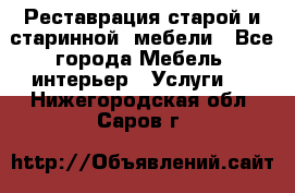 Реставрация старой и старинной  мебели - Все города Мебель, интерьер » Услуги   . Нижегородская обл.,Саров г.